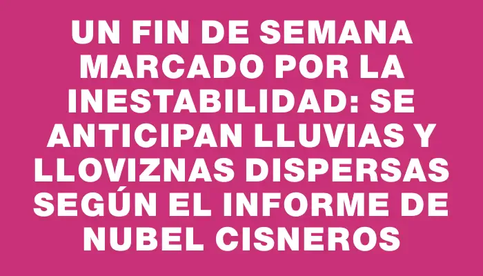 Un fin de semana marcado por la inestabilidad: se anticipan lluvias y lloviznas dispersas según el informe de Nubel Cisneros