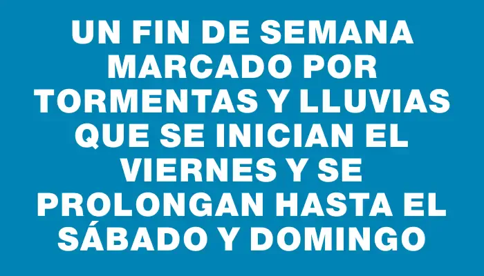 Un fin de semana marcado por tormentas y lluvias que se inician el viernes y se prolongan hasta el sábado y domingo