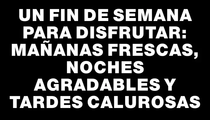 Un fin de semana para disfrutar: mañanas frescas, noches agradables y tardes calurosas