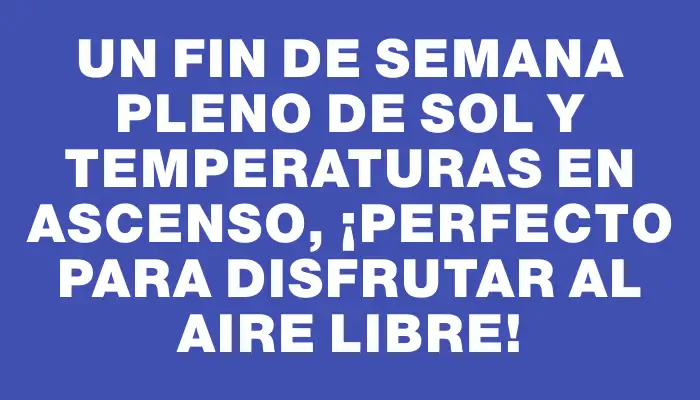 Un fin de semana pleno de sol y temperaturas en ascenso, ¡perfecto para disfrutar al aire libre!