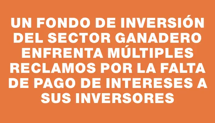 Un fondo de inversión del sector ganadero enfrenta múltiples reclamos por la falta de pago de intereses a sus inversores