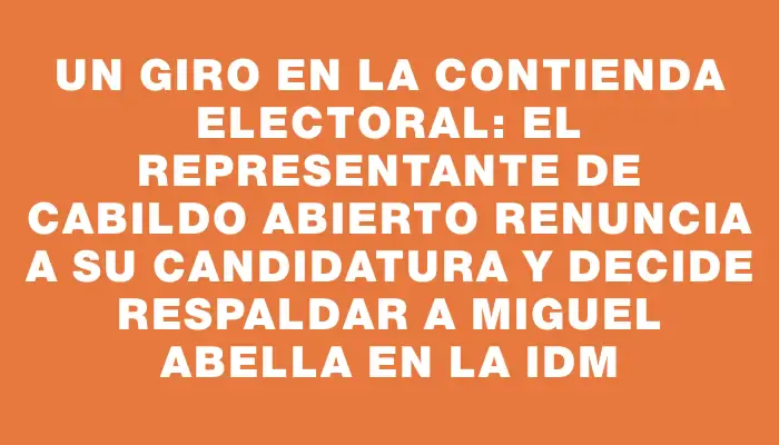 Un giro en la contienda electoral: el representante de Cabildo Abierto renuncia a su candidatura y decide respaldar a Miguel Abella en la Idm