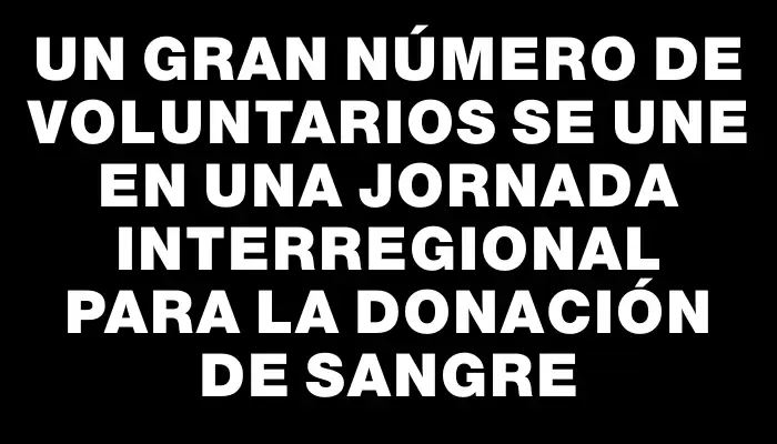 Un gran número de voluntarios se une en una jornada interregional para la donación de sangre