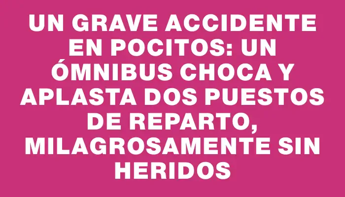 Un grave accidente en Pocitos: un ómnibus choca y aplasta dos puestos de reparto, milagrosamente sin heridos