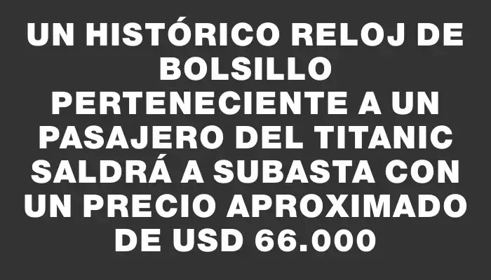 Un histórico reloj de bolsillo perteneciente a un pasajero del Titanic saldrá a subasta con un precio aproximado de Usd 66.000
