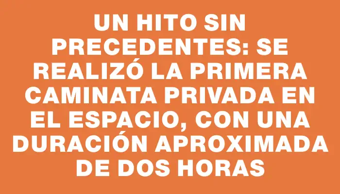 Un hito sin precedentes: se realizó la primera caminata privada en el espacio, con una duración aproximada de dos horas