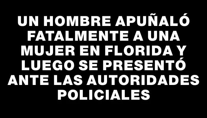 Un hombre apuñaló fatalmente a una mujer en Florida y luego se presentó ante las autoridades policiales