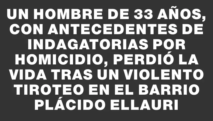 Un hombre de 33 años, con antecedentes de indagatorias por homicidio, perdió la vida tras un violento tiroteo en el barrio Plácido Ellauri