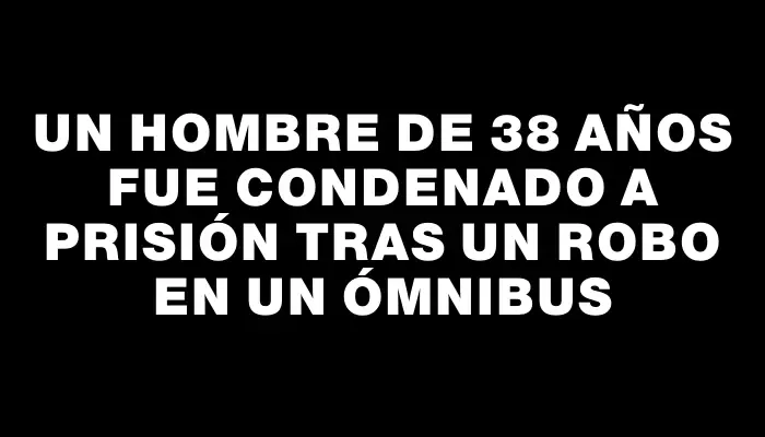 Un hombre de 38 años fue condenado a prisión tras un robo en un ómnibus