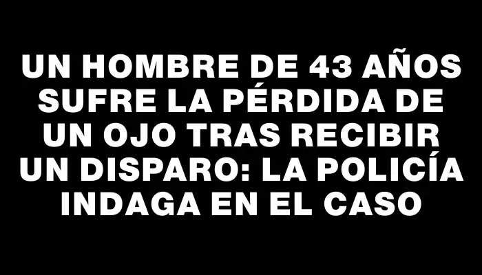 Un hombre de 43 años sufre la pérdida de un ojo tras recibir un disparo: la Policía indaga en el caso