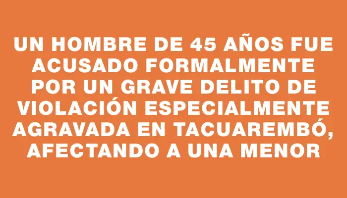 Un hombre de 45 años fue acusado formalmente por un grave delito de violación especialmente agravada en Tacuarembó, afectando a una menor