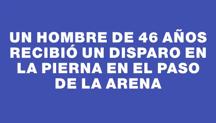 Un hombre de 46 años recibió un disparo en la pierna en el Paso de la Arena