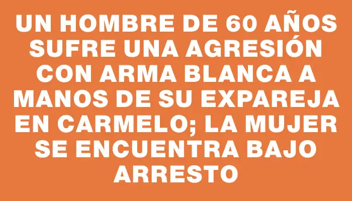 Un hombre de 60 años sufre una agresión con arma blanca a manos de su expareja en Carmelo; la mujer se encuentra bajo arresto