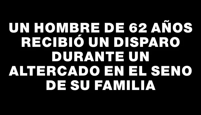 Un hombre de 62 años recibió un disparo durante un altercado en el seno de su familia