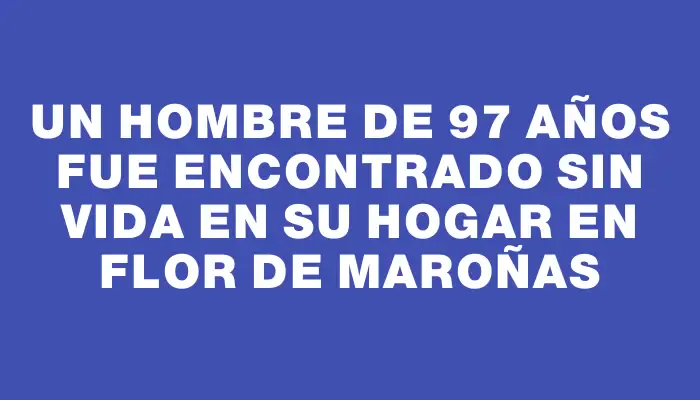 Un hombre de 97 años fue encontrado sin vida en su hogar en Flor de Maroñas