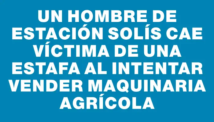 Un hombre de Estación Solís cae víctima de una estafa al intentar vender maquinaria agrícola