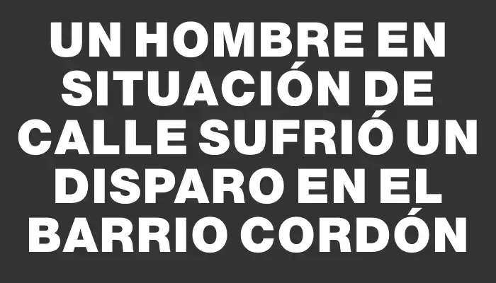 Un hombre en situación de calle sufrió un disparo en el barrio Cordón