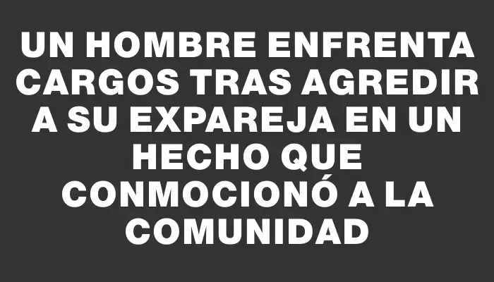 Un hombre enfrenta cargos tras agredir a su expareja en un hecho que conmocionó a la comunidad