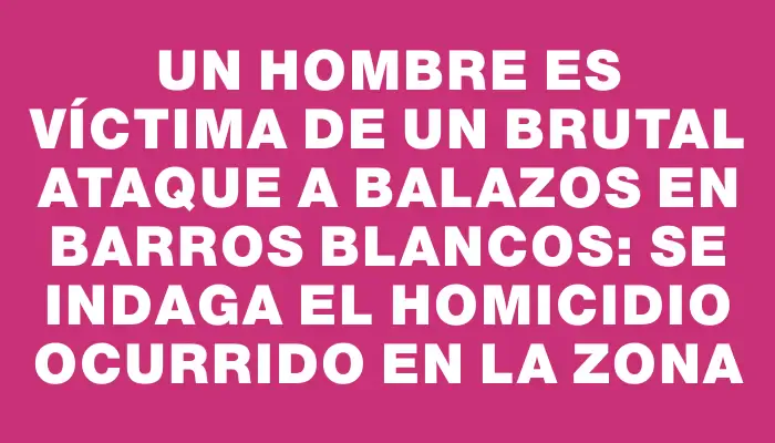 Un hombre es víctima de un brutal ataque a balazos en Barros Blancos: se indaga el homicidio ocurrido en la zona