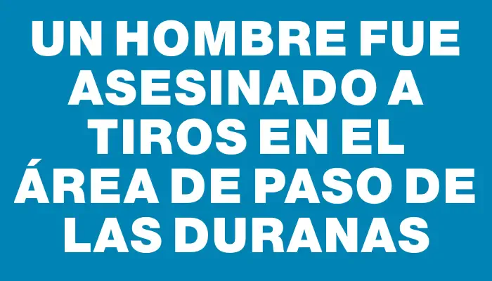 Un hombre fue asesinado a tiros en el área de Paso de las Duranas