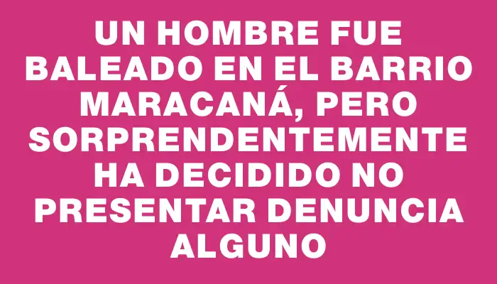 Un hombre fue baleado en el barrio Maracaná, pero sorprendentemente ha decidido no presentar denuncia alguno