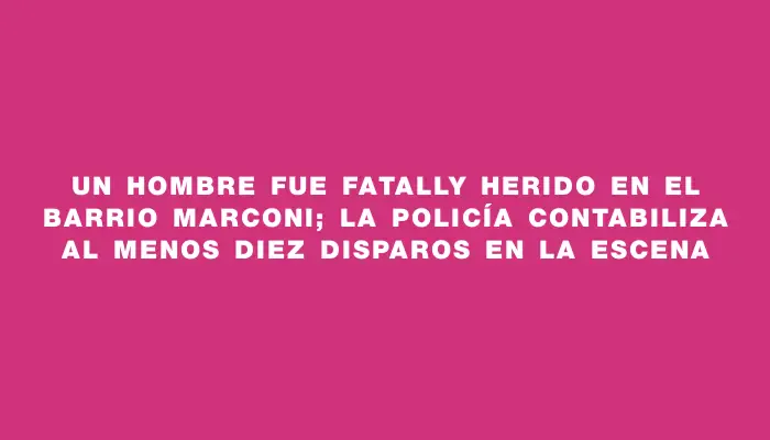 Un hombre fue fatally herido en el barrio Marconi; la Policía contabiliza al menos diez disparos en la escena