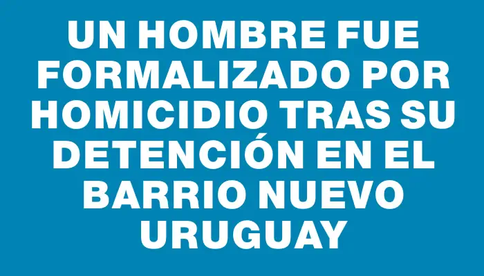 Un hombre fue formalizado por homicidio tras su detención en el barrio Nuevo Uruguay