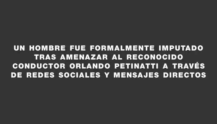 Un hombre fue formalmente imputado tras amenazar al reconocido conductor Orlando Petinatti a través de redes sociales y mensajes directos