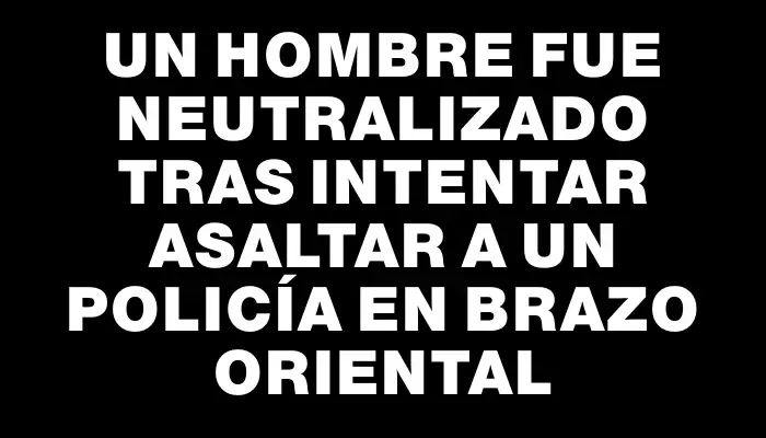 Un hombre fue neutralizado tras intentar asaltar a un policía en Brazo Oriental