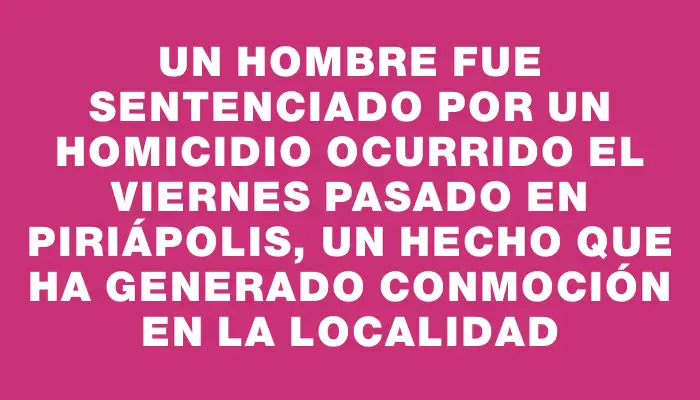 Un hombre fue sentenciado por un homicidio ocurrido el viernes pasado en Piriápolis, un hecho que ha generado conmoción en la localidad