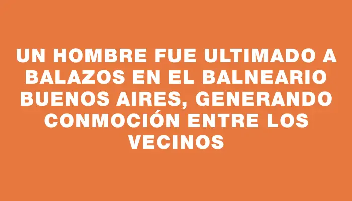 Un hombre fue ultimado a balazos en el balneario Buenos Aires, generando conmoción entre los vecinos