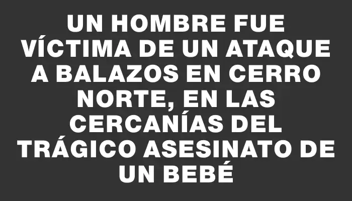 Un hombre fue víctima de un ataque a balazos en Cerro Norte, en las cercanías del trágico asesinato de un bebé