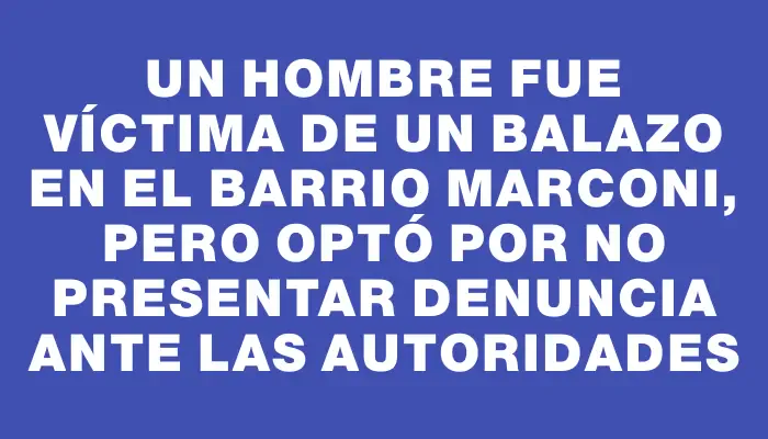 Un hombre fue víctima de un balazo en el barrio Marconi, pero optó por no presentar denuncia ante las autoridades