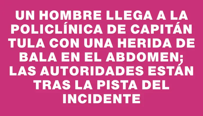 Un hombre llega a la policlínica de Capitán Tula con una herida de bala en el abdomen; las autoridades están tras la pista del incidente