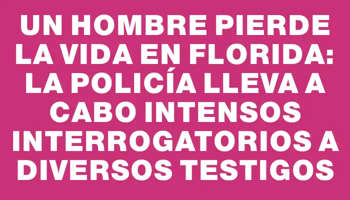 Un hombre pierde la vida en Florida: La policía lleva a cabo intensos interrogatorios a diversos testigos