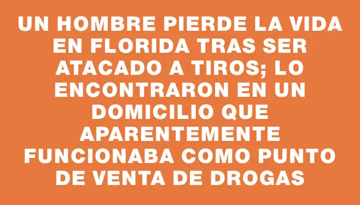 Un hombre pierde la vida en Florida tras ser atacado a tiros; lo encontraron en un domicilio que aparentemente funcionaba como punto de venta de drogas