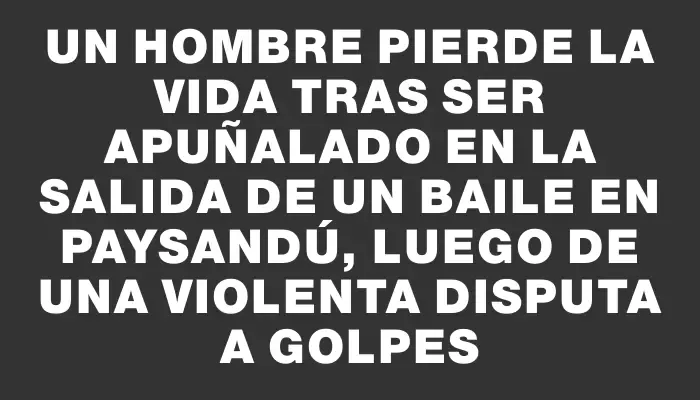 Un hombre pierde la vida tras ser apuñalado en la salida de un baile en Paysandú, luego de una violenta disputa a golpes