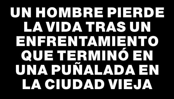 Un hombre pierde la vida tras un enfrentamiento que terminó en una puñalada en la Ciudad Vieja