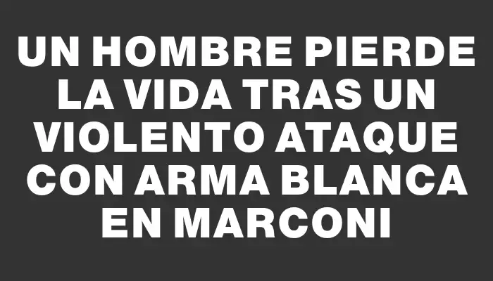 Un hombre pierde la vida tras un violento ataque con arma blanca en Marconi