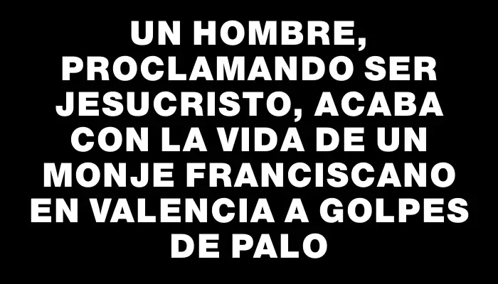 Un hombre, proclamando ser Jesucristo, acaba con la vida de un monje franciscano en Valencia a golpes de palo