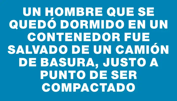 Un hombre que se quedó dormido en un contenedor fue salvado de un camión de basura, justo a punto de ser compactado