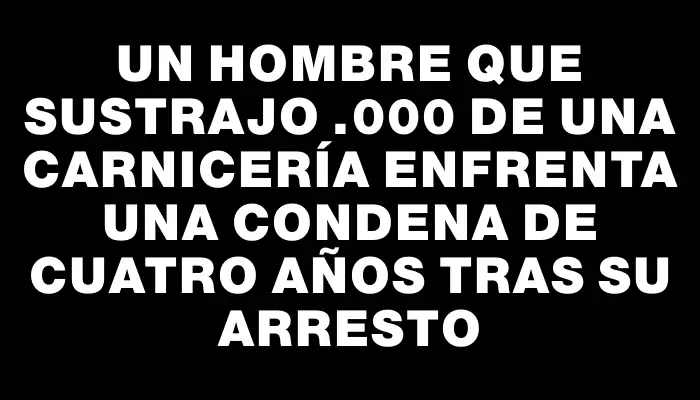 Un hombre que sustrajo $7.000 de una carnicería enfrenta una condena de cuatro años tras su arresto