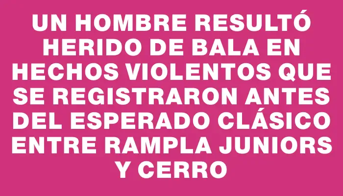 Un hombre resultó herido de bala en hechos violentos que se registraron antes del esperado clásico entre Rampla Juniors y Cerro