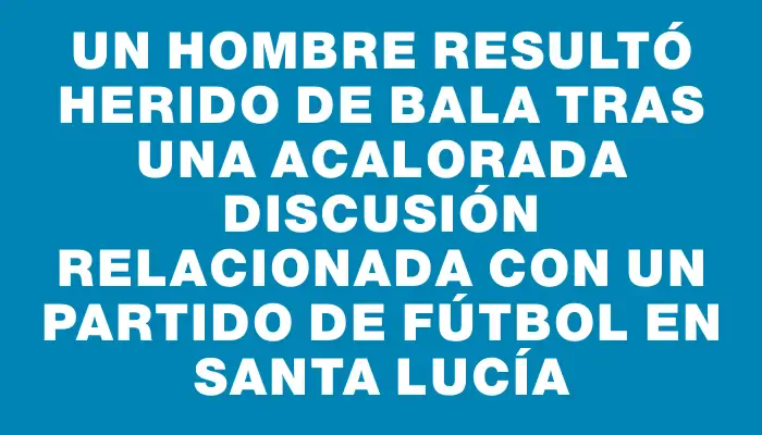 Un hombre resultó herido de bala tras una acalorada discusión relacionada con un partido de fútbol en Santa Lucía