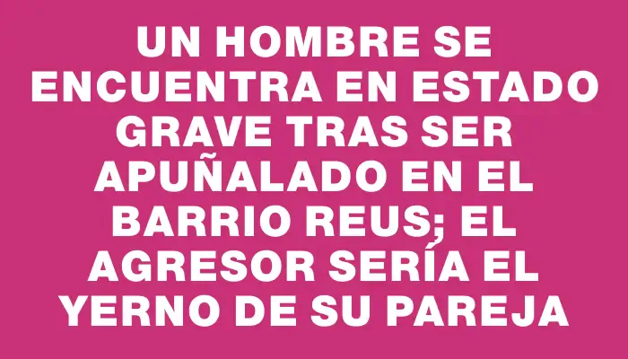 Un hombre se encuentra en estado grave tras ser apuñalado en el barrio Reus; el agresor sería el yerno de su pareja