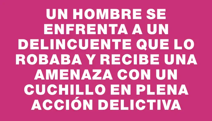 Un hombre se enfrenta a un delincuente que lo robaba y recibe una amenaza con un cuchillo en plena acción delictiva