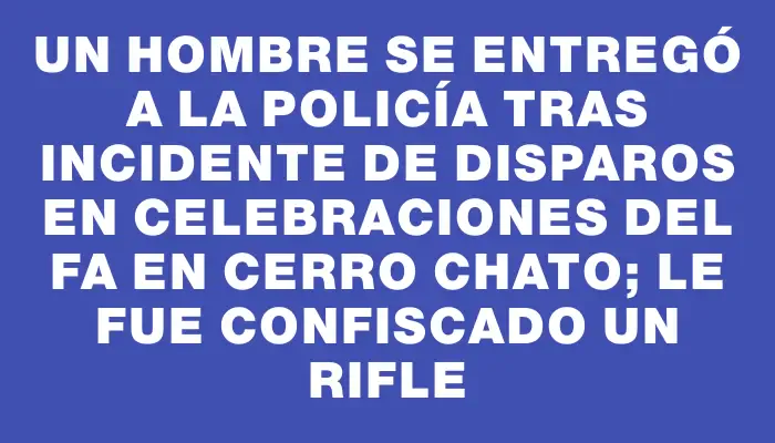 Un hombre se entregó a la Policía tras incidente de disparos en celebraciones del Fa en Cerro Chato; le fue confiscado un rifle