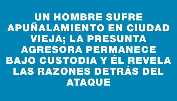 Un hombre sufre apuñalamiento en Ciudad Vieja; la presunta agresora permanece bajo custodia y él revela las razones detrás del ataque