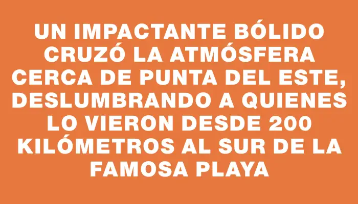 Un impactante bólido cruzó la atmósfera cerca de Punta del Este, deslumbrando a quienes lo vieron desde 200 kilómetros al sur de la famosa playa