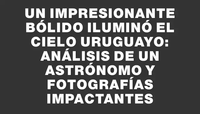 Un impresionante bólido iluminó el cielo uruguayo: análisis de un astrónomo y fotografías impactantes